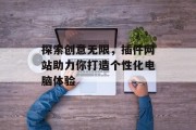 探索创意无限,插件网站助力你打造个性化电脑体验 探索创意无限,插件网站助力你打造个性化电脑体验