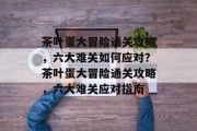 茶叶蛋大冒险通关攻略,六大难关如何应对?茶叶蛋大冒险通关攻略,六大难关应对指南 茶叶蛋大冒险通关攻略,六大难关如何应对?茶叶蛋大冒险通关攻略,六大难关应对指南