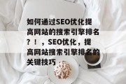 如何通过SEO优化提高网站的搜索引擎排名?!,SEO优化,提高网站搜索引擎排名的关键技巧 如何通过SEO优化提高网站的搜索引擎排名?!,SEO优化,提高网站搜索引擎排名的关键技巧