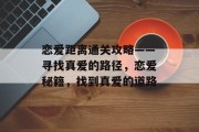 恋爱距离通关攻略——寻找真爱的路径,恋爱秘籍,找到真爱的道路 恋爱距离通关攻略——寻找真爱的路径,恋爱秘籍,找到真爱的道路