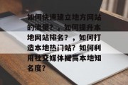 如何快速建立地方网站的流量?,如何提升本地网站排名?,如何打造本地热门站?如何利用社交媒体提高本地知名度? 如何快速建立地方网站的流量?,如何提升本地网站排名?,如何打造本地热门站?如何利用社交媒体提高本地知名度?