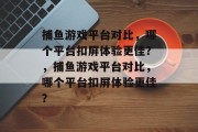 捕鱼游戏平台对比,哪个平台扣屏体验更佳?,捕鱼游戏平台对比,哪个平台扣屏体验更佳? 捕鱼游戏平台对比,哪个平台扣屏体验更佳?,捕鱼游戏平台对比,哪个平台扣屏体验更佳?