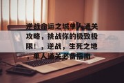逆战命运之城单人通关攻略,挑战你的极致极限!,逆战,生死之地,单人通关必备指南