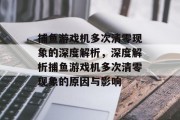 捕鱼游戏机多次清零现象的深度解析,深度解析捕鱼游戏机多次清零现象的原因与影响 捕鱼游戏机多次清零现象的深度解析,深度解析捕鱼游戏机多次清零现象的原因与影响