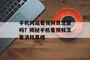 手机网站看视频费流量吗?揭秘手机看视频流量消耗真相 手机网站看视频费流量吗?揭秘手机看视频流量消耗真相