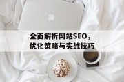 全面解析网站SEO,优化策略与实战技巧 全面解析网站SEO,优化策略与实战技巧