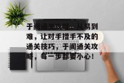 于阗通关攻略,从易到难,让对手措手不及的通关技巧,于阗通关攻略,每一步都要小心! 于阗通关攻略,从易到难,让对手措手不及的通关技巧,于阗通关攻略,每一步都要小心!