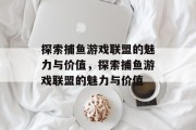 探索捕鱼游戏联盟的魅力与价值，探索捕鱼游戏联盟的魅力与价值