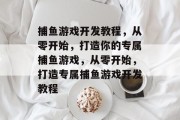捕鱼游戏开发教程,从零开始,打造你的专属捕鱼游戏,从零开始,打造专属捕鱼游戏开发教程 捕鱼游戏开发教程,从零开始,打造你的专属捕鱼游戏,从零开始,打造专属捕鱼游戏开发教程