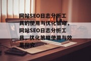 网站SEO日志分析工具的使用与优化策略,网站SEO日志分析工具,优化策略使用与效果探究 网站SEO日志分析工具的使用与优化策略,网站SEO日志分析工具,优化策略使用与效果探究
