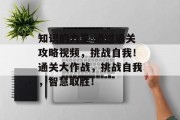 知识的力量 通过通关攻略视频,挑战自我!通关大作战,挑战自我,智慧取胜! 知识的力量 通过通关攻略视频,挑战自我!通关大作战,挑战自我,智慧取胜!