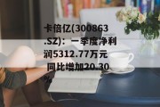 卡倍亿(300863.SZ):一季度净利润5312.77万元 同比增加20.30% 卡倍亿(300863.SZ):一季度净利润5312.77万元 同比增加20.30%