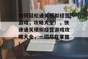 如何轻松通关模拟经营游戏,攻略大全!,快速通关模拟经营游戏攻略大全,一切尽在掌握! 如何轻松通关模拟经营游戏,攻略大全!,快速通关模拟经营游戏攻略大全,一切尽在掌握!
