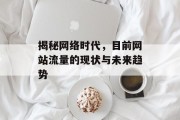 揭秘网络时代,目前网站流量的现状与未来趋势 揭秘网络时代,目前网站流量的现状与未来趋势