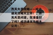齐天大圣攻略——成功通关攻略大公开!,齐天大圣问道,你准备好了吗?成功通关攻略大公开! 齐天大圣攻略——成功通关攻略大公开!,齐天大圣问道,你准备好了吗?成功通关攻略大公开!