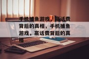 手机捕鱼游戏,赢话费背后的真相,手机捕鱼游戏,赢话费背后的真相 手机捕鱼游戏,赢话费背后的真相,手机捕鱼游戏,赢话费背后的真相