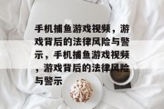 手机捕鱼游戏视频,游戏背后的法律风险与警示,手机捕鱼游戏视频,游戏背后的法律风险与警示 手机捕鱼游戏视频,游戏背后的法律风险与警示,手机捕鱼游戏视频,游戏背后的法律风险与警示