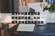 关于K3K捕鱼游戏官网充值的文章，K3K捕鱼游戏官网充值指南