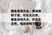 捕鱼游戏大全,爆笑视频下载,欢乐无边界,捕鱼游戏大全,欢乐无边界,爆笑视频下载 捕鱼游戏大全,爆笑视频下载,欢乐无边界,捕鱼游戏大全,欢乐无边界,爆笑视频下载