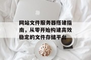 网站文件服务器搭建指南,从零开始构建高效稳定的文件存储平台 网站文件服务器搭建指南,从零开始构建高效稳定的文件存储平台