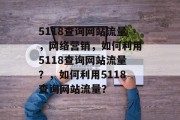 5118查询网站流量,网络营销,如何利用5118查询网站流量?,如何利用5118查询网站流量? 5118查询网站流量,网络营销,如何利用5118查询网站流量?,如何利用5118查询网站流量?