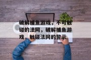 破解捕鱼游戏,不可触碰的法网,破解捕鱼游戏,触碰法网的警示 破解捕鱼游戏,不可触碰的法网,破解捕鱼游戏,触碰法网的警示
