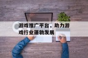 游戏推广平台,助力游戏行业蓬勃发展 游戏推广平台,助力游戏行业蓬勃发展