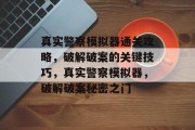 真实警察模拟器通关攻略，破解破案的关键技巧，真实警察模拟器，破解破案秘密之门