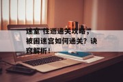 迷室 往逝通关攻略,被困迷宫如何通关?诀窍解析! 迷室 往逝通关攻略,被困迷宫如何通关?诀窍解析!