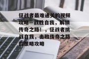 征战者最难通关的视频攻略—战胜自我,解锁传奇之路!,征战者挑战自我,击败传奇之路的策略攻略