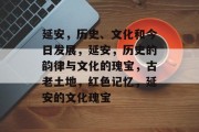 延安,历史、文化和今日发展,延安,历史的韵律与文化的瑰宝,古老土地,红色记忆,延安的文化瑰宝 延安,历史、文化和今日发展,延安,历史的韵律与文化的瑰宝,古老土地,红色记忆,延安的文化瑰宝