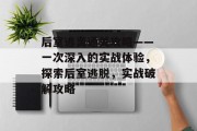 后室逃离通关攻略——一次深入的实战体验，探索后室逃脱，实战破解攻略