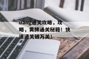 uang通关攻略，攻略，黄牌通关秘籍！快速通关破万关！