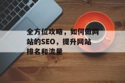 全方位攻略,如何做网站的SEO,提升网站排名和流量 全方位攻略,如何做网站的SEO,提升网站排名和流量