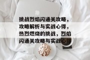 挑战烈焰闪通关攻略,攻略解析与实战心得,热烈燃烧的挑战,烈焰闪通关攻略与实战心得 挑战烈焰闪通关攻略,攻略解析与实战心得,热烈燃烧的挑战,烈焰闪通关攻略与实战心得
