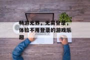 畅游无界,无需登录,体验不用登录的游戏乐趣 畅游无界,无需登录,体验不用登录的游戏乐趣
