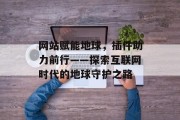 网站赋能地球,插件助力前行——探索互联网时代的地球守护之路 网站赋能地球,插件助力前行——探索互联网时代的地球守护之路