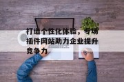 打造个性化体验,专场插件网站助力企业提升竞争力 打造个性化体验,专场插件网站助力企业提升竞争力