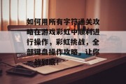 如何用所有字符通关攻略在游戏彩虹中顺利进行操作,彩虹挑战,全部键盘操作攻略,让你一战到底! 如何用所有字符通关攻略在游戏彩虹中顺利进行操作,彩虹挑战,全部键盘操作攻略,让你一战到底!