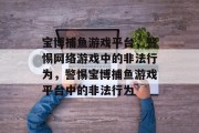 宝博捕鱼游戏平台,警惕网络游戏中的非法行为,警惕宝博捕鱼游戏平台中的非法行为 宝博捕鱼游戏平台,警惕网络游戏中的非法行为,警惕宝博捕鱼游戏平台中的非法行为
