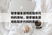 探索捕鱼游戏机程序代码的奥秘,探索捕鱼游戏机程序代码的奥秘 探索捕鱼游戏机程序代码的奥秘,探索捕鱼游戏机程序代码的奥秘
