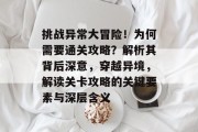 挑战异常大冒险!为何需要通关攻略?解析其背后深意,穿越异境,解读关卡攻略的关键要素与深层含义