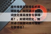 提升搜索引擎排名的关键因素,如何通过关键词优化提高搜索引擎排名?,关键词优化,如何通过关键词提升搜索引擎排名? 提升搜索引擎排名的关键因素,如何通过关键词优化提高搜索引擎排名?,关键词优化,如何通过关键词提升搜索引擎排名?