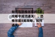 如何在恐怖邻居的8关攻略中成功通关!,恐怖邻居8关攻略,如何通关! 如何在恐怖邻居的8关攻略中成功通关!,恐怖邻居8关攻略,如何通关!