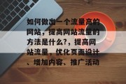 如何做出一个流量高的网站,提高网站流量的方法是什么?,提高网站流量,优化页面设计、增加内容、推广活动 如何做出一个流量高的网站,提高网站流量的方法是什么?,提高网站流量,优化页面设计、增加内容、推广活动