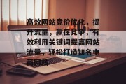高效网站竞价优化,提升流量,赢在竞争,有效利用关键词提高网站流量,轻松打造知名电商网站 高效网站竞价优化,提升流量,赢在竞争,有效利用关键词提高网站流量,轻松打造知名电商网站