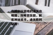 在画中玩游戏的通关攻略图,攻略游乐园,解密神秘关卡,通关胜利秘籍! 在画中玩游戏的通关攻略图,攻略游乐园,解密神秘关卡,通关胜利秘籍!