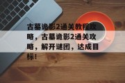 古墓诡影2通关教程攻略,古墓诡影2通关攻略,解开谜团,达成目标!