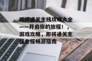 即将通关主线攻略大全——开启你的旅程!,游戏攻略,即将通关主线全程畅游指南 即将通关主线攻略大全——开启你的旅程!,游戏攻略,即将通关主线全程畅游指南