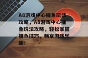 A8游戏中心捕鱼玩法攻略，A8游戏中心捕鱼玩法攻略，轻松掌握捕鱼技巧，畅享游戏乐趣！